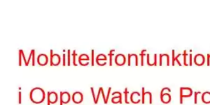 Mobiltelefonfunktioner i Oppo Watch 6 Pro