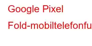 Google Pixel Fold-mobiltelefonfunktioner