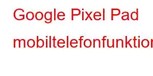 Google Pixel Pad mobiltelefonfunktioner